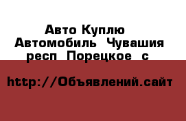 Авто Куплю - Автомобиль. Чувашия респ.,Порецкое. с.